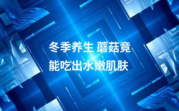 冬季养生 蘑菇竟能吃出水嫩肌肤